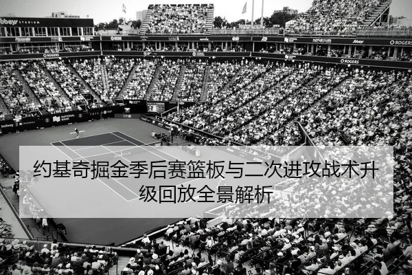 约基奇掘金季后赛篮板与二次进攻战术升级回放全景解析